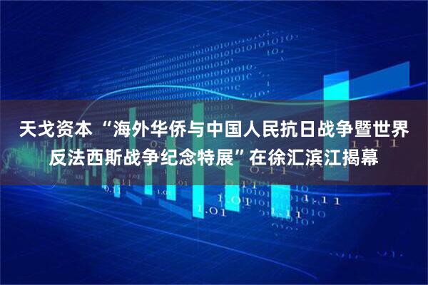 天戈资本 “海外华侨与中国人民抗日战争暨世界反法西斯战争纪念特展”在徐汇滨江揭幕