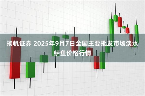 扬帆证券 2025年9月7日全国主要批发市场淡水鲈鱼价格行情
