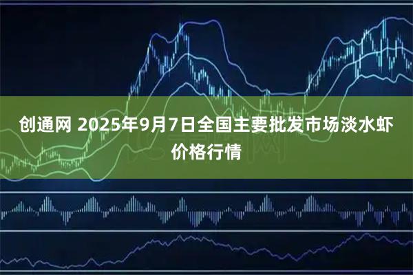 创通网 2025年9月7日全国主要批发市场淡水虾价格行情