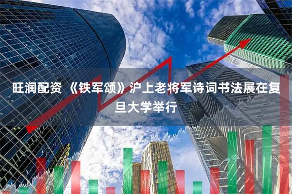 旺润配资 《铁军颂》沪上老将军诗词书法展在复旦大学举行