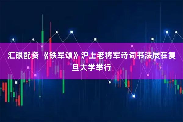 汇银配资 《铁军颂》沪上老将军诗词书法展在复旦大学举行
