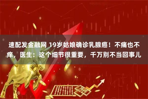 速配发金融网 19岁姑娘确诊乳腺癌！不痛也不痒，医生：这个细节很重要，千万别不当回事儿