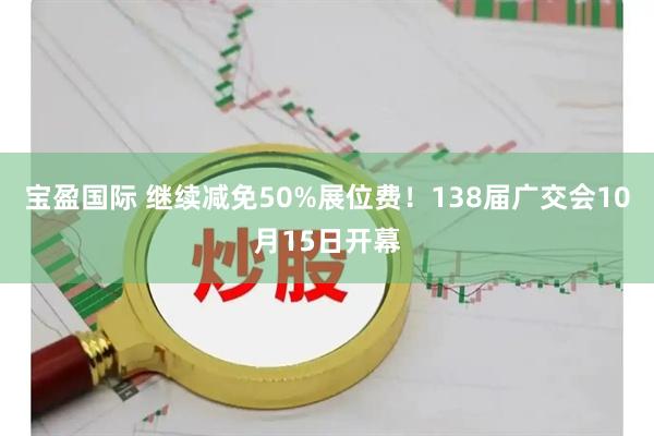宝盈国际 继续减免50%展位费！138届广交会10月15日开幕
