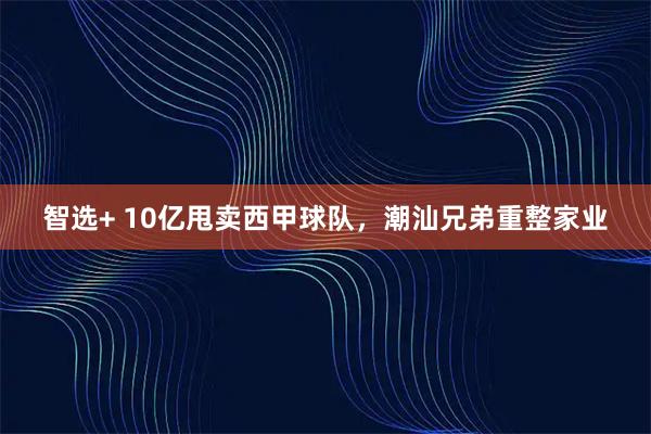 智选+ 10亿甩卖西甲球队，潮汕兄弟重整家业