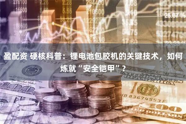 盈配资 硬核科普：锂电池包胶机的关键技术，如何炼就“安全铠甲”？