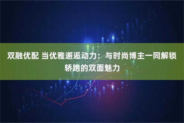 双融优配 当优雅邂逅动力：与时尚博主一同解锁轿跑的双面魅力