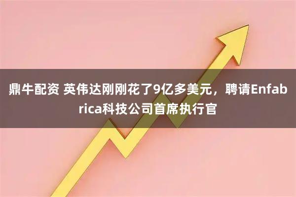 鼎牛配资 英伟达刚刚花了9亿多美元，聘请Enfabrica科技公司首席执行官