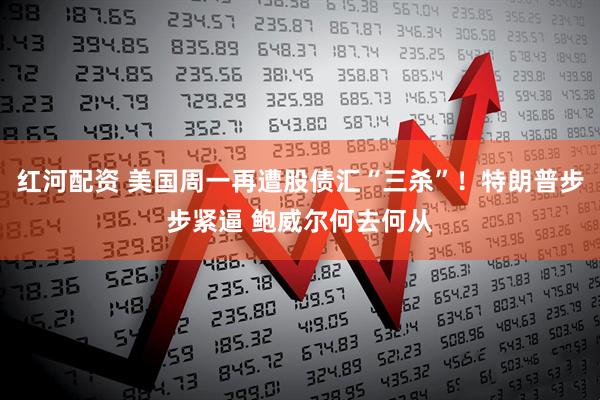 红河配资 美国周一再遭股债汇“三杀”！特朗普步步紧逼 鲍威尔何去何从