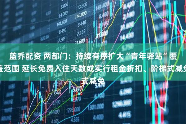 蓝乔配资 两部门：持续有序扩大“青年驿站”覆盖范围 延长免费入住天数或实行租金折扣、阶梯式减免