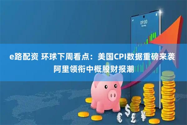 e路配资 环球下周看点：美国CPI数据重磅来袭 阿里领衔中概股财报潮