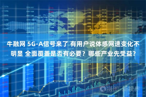 牛融网 5G-A信号来了 有用户说体感网速变化不明显 全面覆盖是否有必要？哪些产业先受益？