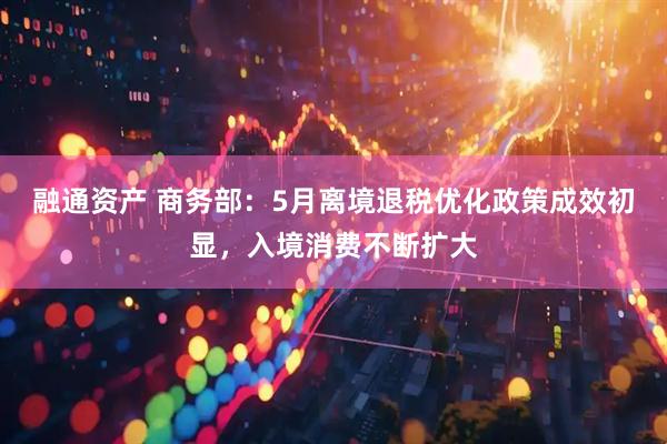 融通资产 商务部：5月离境退税优化政策成效初显，入境消费不断扩大
