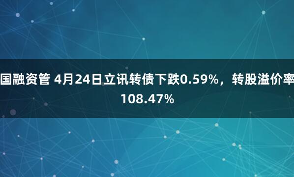 国融资管 4月24日立讯转债下跌0.59%，转股溢价率108.47%