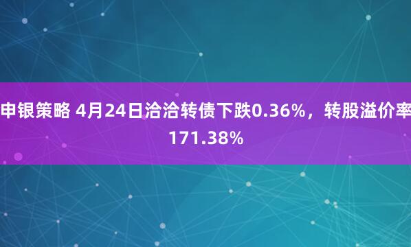 申银策略 4月24日洽洽转债下跌0.36%，转股溢价率171.38%