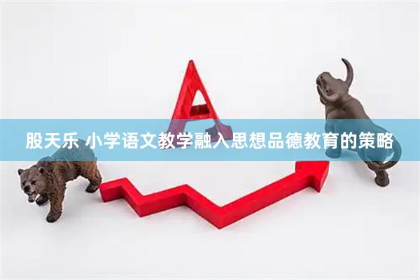 股天乐 小学语文教学融入思想品德教育的策略