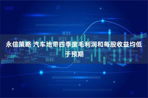 永信策略 汽车地带四季度毛利润和每股收益均低于预期