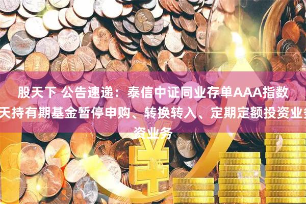 股天下 公告速递：泰信中证同业存单AAA指数7天持有期基金暂停申购、转换转入、定期定额投资业务