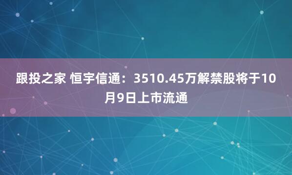 跟投之家 恒宇信通：3510.45万解禁股将于10月9日上市流通