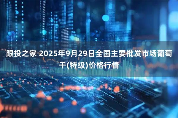 跟投之家 2025年9月29日全国主要批发市场葡萄干(特级)价格行情