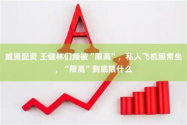 威贤配资 王健林们频被“限高”，私人飞机照常坐，“限高”到底限什么