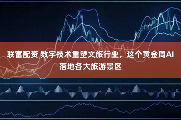联富配资 数字技术重塑文旅行业，这个黄金周AI落地各大旅游景区