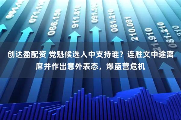 创达盈配资 党魁候选人中支持谁？连胜文中途离席并作出意外表态，爆蓝营危机