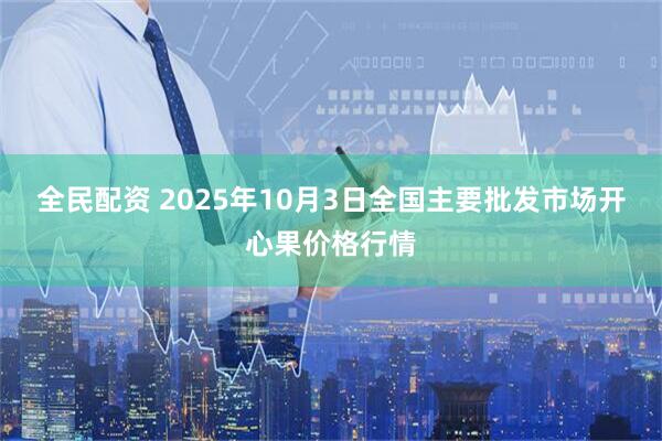 全民配资 2025年10月3日全国主要批发市场开心果价格行情