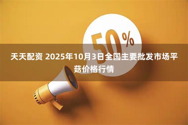 天天配资 2025年10月3日全国主要批发市场平菇价格行情