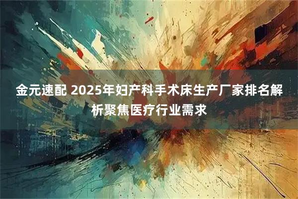 金元速配 2025年妇产科手术床生产厂家排名解析聚焦医疗行业需求