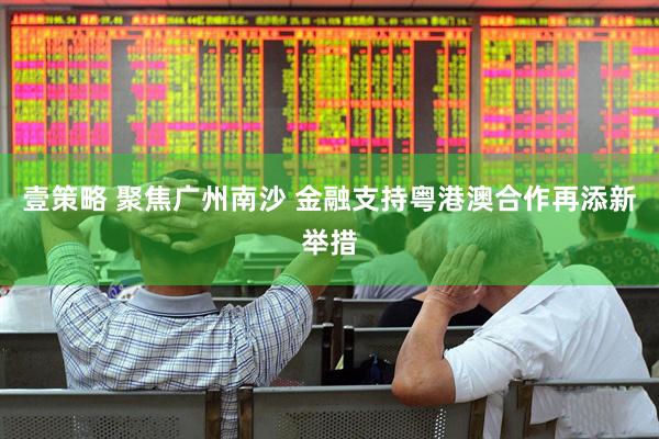 壹策略 聚焦广州南沙 金融支持粤港澳合作再添新举措