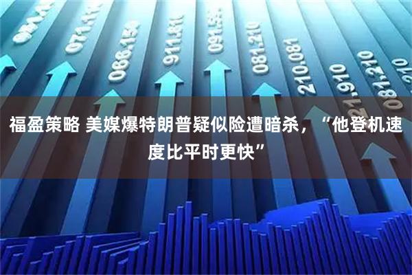 福盈策略 美媒爆特朗普疑似险遭暗杀，“他登机速度比平时更快”