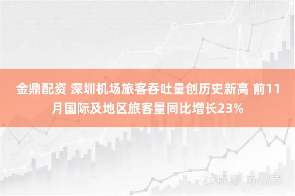 金鼎配资 深圳机场旅客吞吐量创历史新高 前11月国际及地区旅客量同比增长23%