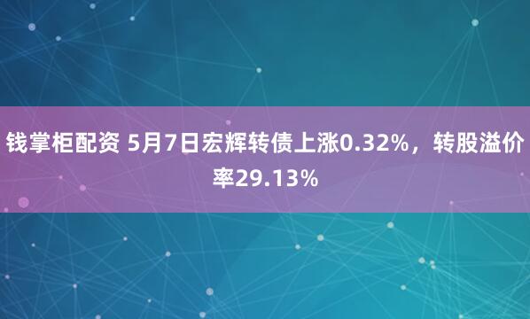 钱掌柜配资 5月7日宏辉转债上涨0.32%，转股溢价率29.13%