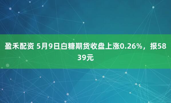 盈禾配资 5月9日白糖期货收盘上涨0.26%，报5839元