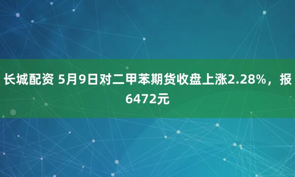 长城配资 5月9日对二甲苯期货收盘上涨2.28%，报6472元