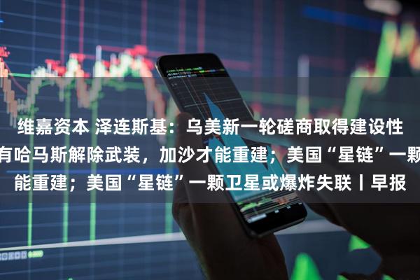 维嘉资本 泽连斯基：乌美新一轮磋商取得建设性进展；以色列外长：只有哈马斯解除武装，加沙才能重建；美国“星链”一颗卫星或爆炸失联丨早报