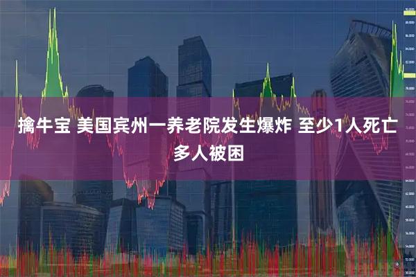 擒牛宝 美国宾州一养老院发生爆炸 至少1人死亡多人被困