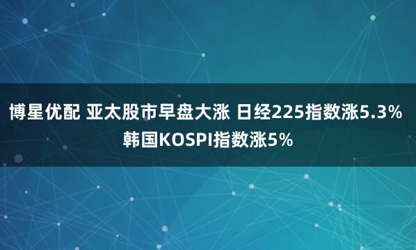博星优配 亚太股市早盘大涨 日经225指数涨5.3% 韩国KOSPI指数涨5%