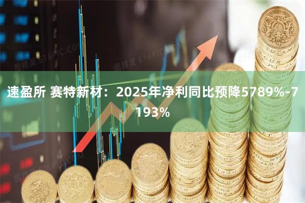 速盈所 赛特新材：2025年净利同比预降5789%-7193%