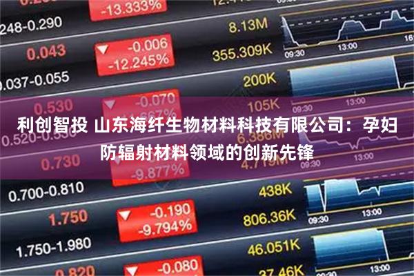 利创智投 山东海纤生物材料科技有限公司：孕妇防辐射材料领域的创新先锋