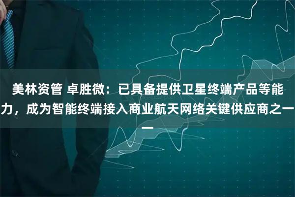 美林资管 卓胜微：已具备提供卫星终端产品等能力，成为智能终端接入商业航天网络关键供应商之一