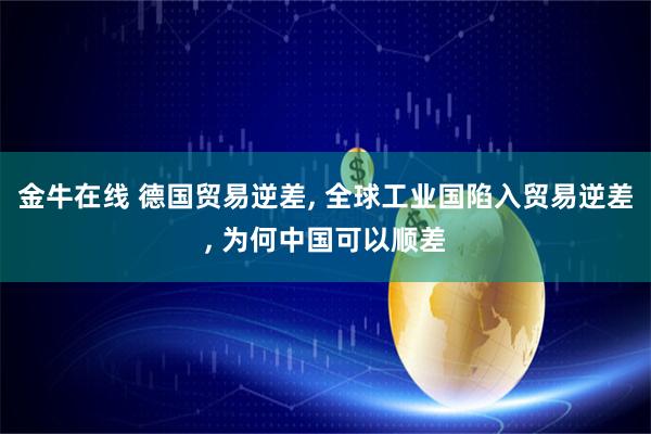 金牛在线 德国贸易逆差, 全球工业国陷入贸易逆差, 为何中国可以顺差