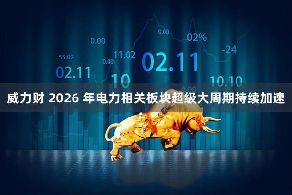 威力财 2026 年电力相关板块超级大周期持续加速