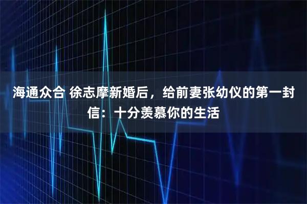 海通众合 徐志摩新婚后，给前妻张幼仪的第一封信：十分羡慕你的生活