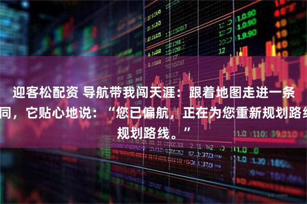 迎客松配资 导航带我闯天涯：跟着地图走进一条死胡同，它贴心地说：“您已偏航，正在为您重新规划路线。”