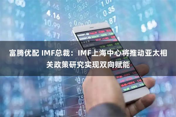 富腾优配 IMF总裁：IMF上海中心将推动亚太相关政策研究实现双向赋能
