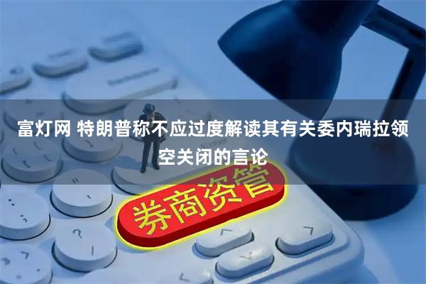 富灯网 特朗普称不应过度解读其有关委内瑞拉领空关闭的言论