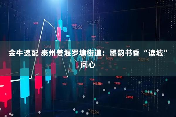 金牛速配 泰州姜堰罗塘街道：墨韵书香 “读城”阅心