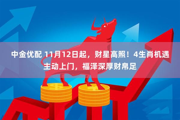 中金优配 11月12日起，财星高照！4生肖机遇主动上门，福泽深厚财帛足