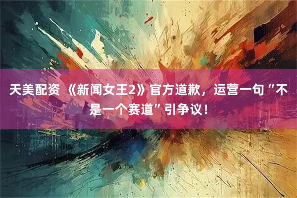 天美配资 《新闻女王2》官方道歉，运营一句“不是一个赛道”引争议！